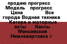 продаю прогресс 4 › Модель ­ прогресс 4 › Цена ­ 100 000 - Все города Водная техника » Катера и моторные яхты   . Ханты-Мансийский,Нижневартовск г.